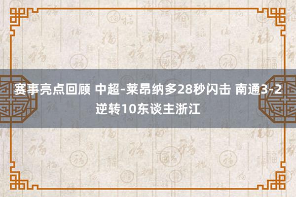 赛事亮点回顾 中超-莱昂纳多28秒闪击 南通3-2逆转10东谈主浙江