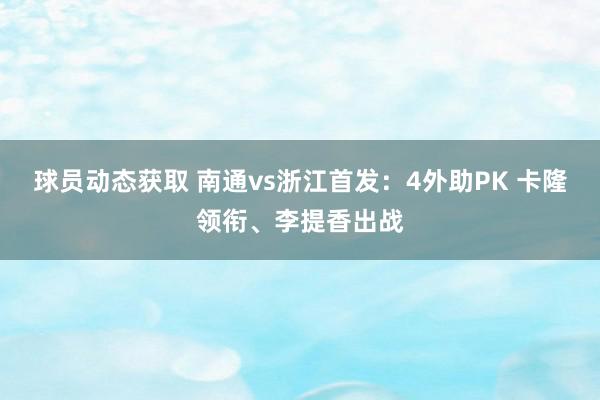 球员动态获取 南通vs浙江首发：4外助PK 卡隆领衔、李提香出战