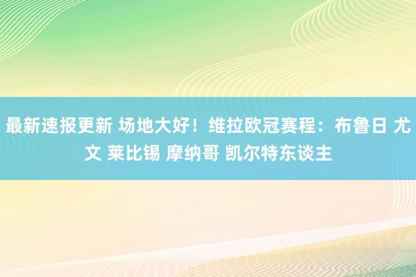 最新速报更新 场地大好！维拉欧冠赛程：布鲁日 尤文 莱比锡 摩纳哥 凯尔特东谈主