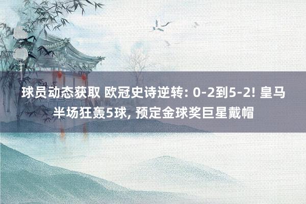 球员动态获取 欧冠史诗逆转: 0-2到5-2! 皇马半场狂轰5球, 预定金球奖巨星戴帽