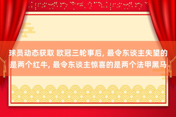 球员动态获取 欧冠三轮事后, 最令东谈主失望的是两个红牛, 最令东谈主惊喜的是两个法甲黑马