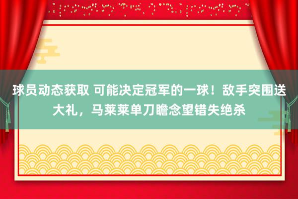 球员动态获取 可能决定冠军的一球！敌手突围送大礼，马莱莱单刀瞻念望错失绝杀