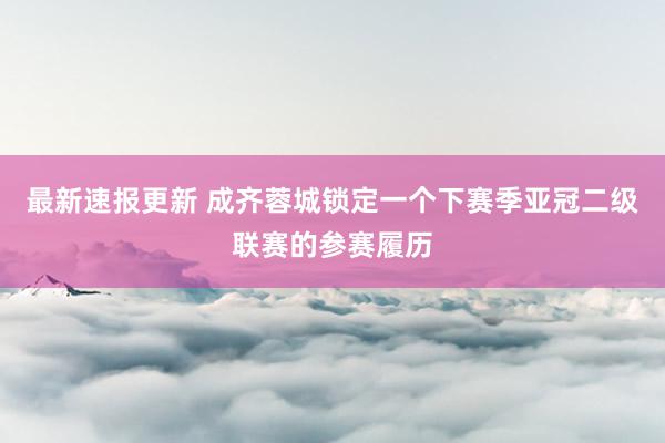 最新速报更新 成齐蓉城锁定一个下赛季亚冠二级联赛的参赛履历