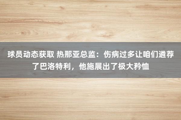 球员动态获取 热那亚总监：伤病过多让咱们遴荐了巴洛特利，他施展出了极大矜恤