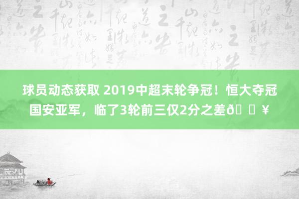 球员动态获取 2019中超末轮争冠！恒大夺冠国安亚军，临了3轮前三仅2分之差💥