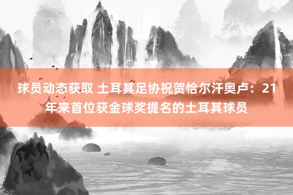 球员动态获取 土耳其足协祝贺恰尔汗奥卢：21年来首位获金球奖提名的土耳其球员