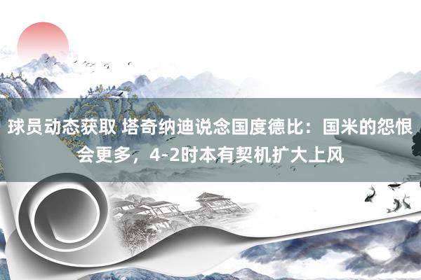 球员动态获取 塔奇纳迪说念国度德比：国米的怨恨会更多，4-2时本有契机扩大上风