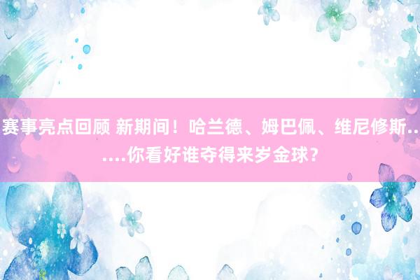 赛事亮点回顾 新期间！哈兰德、姆巴佩、维尼修斯......你看好谁夺得来岁金球？