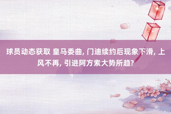 球员动态获取 皇马委曲, 门迪续约后现象下滑, 上风不再, 引进阿方索大势所趋?