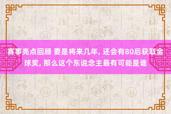 赛事亮点回顾 要是将来几年, 还会有80后获取金球奖, 那么这个东说念主最有可能是谁