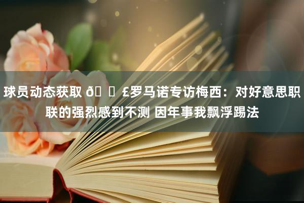 球员动态获取 🗣罗马诺专访梅西：对好意思职联的强烈感到不测 因年事我飘浮踢法