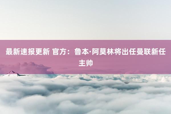 最新速报更新 官方：鲁本·阿莫林将出任曼联新任主帅