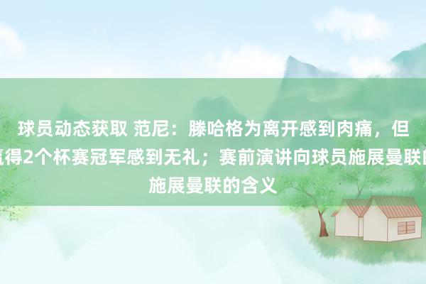 球员动态获取 范尼：滕哈格为离开感到肉痛，但也为赢得2个杯赛冠军感到无礼；赛前演讲向球员施展曼联的含义