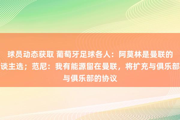 球员动态获取 葡萄牙足球各人：阿莫林是曼联的完好东谈主选；范尼：我有能源留在曼联，将扩充与俱乐部的协议