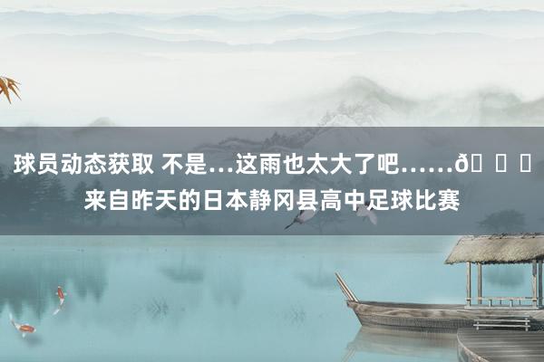 球员动态获取 不是…这雨也太大了吧……😅来自昨天的日本静冈县高中足球比赛