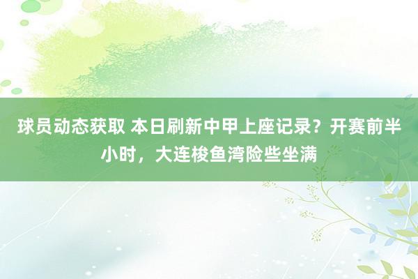 球员动态获取 本日刷新中甲上座记录？开赛前半小时，大连梭鱼湾险些坐满