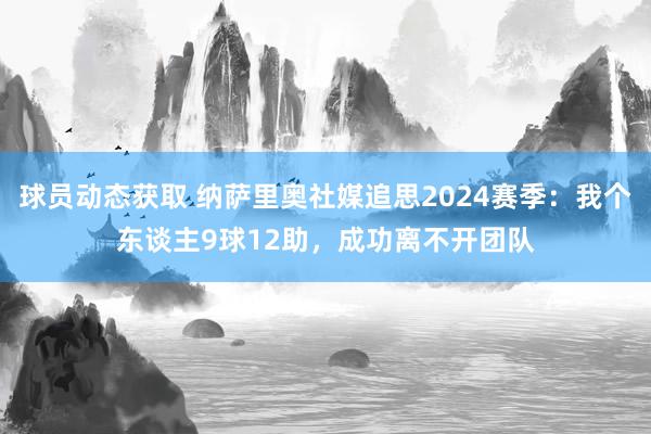 球员动态获取 纳萨里奥社媒追思2024赛季：我个东谈主9球12助，成功离不开团队