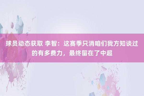 球员动态获取 李智：这赛季只消咱们我方知谈过的有多费力，最终留在了中超