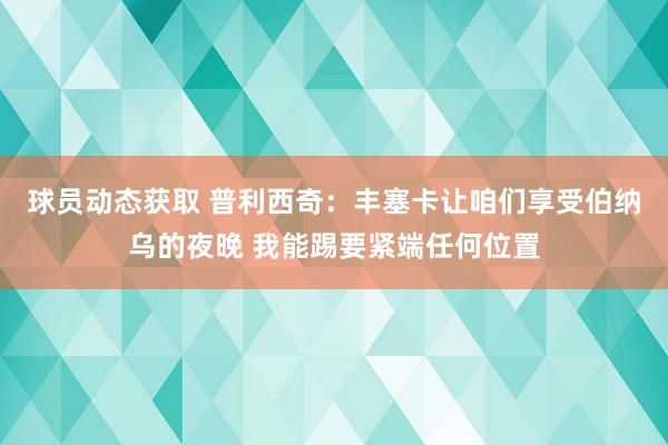 球员动态获取 普利西奇：丰塞卡让咱们享受伯纳乌的夜晚 我能踢要紧端任何位置