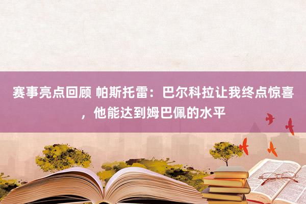 赛事亮点回顾 帕斯托雷：巴尔科拉让我终点惊喜，他能达到姆巴佩的水平