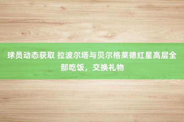 球员动态获取 拉波尔塔与贝尔格莱德红星高层全部吃饭，交换礼物