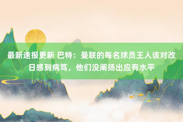 最新速报更新 巴特：曼联的每名球员王人该对改日感到病笃，他们没阐扬出应有水平