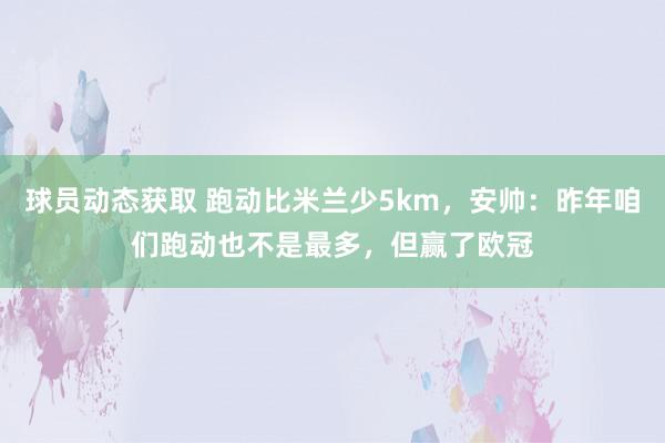 球员动态获取 跑动比米兰少5km，安帅：昨年咱们跑动也不是最多，但赢了欧冠