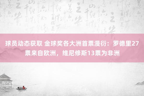 球员动态获取 金球奖各大洲首票漫衍：罗德里27票来自欧洲，维尼修斯13票为非洲