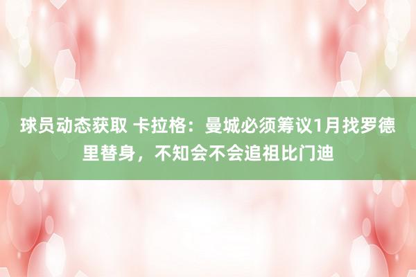 球员动态获取 卡拉格：曼城必须筹议1月找罗德里替身，不知会不会追祖比门迪