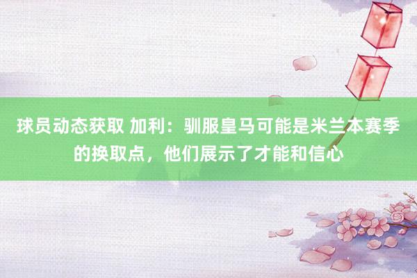 球员动态获取 加利：驯服皇马可能是米兰本赛季的换取点，他们展示了才能和信心