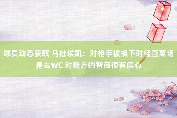 球员动态获取 马杜埃凯：对枪手被换下时径直离场是去WC 对我方的智商很有信心