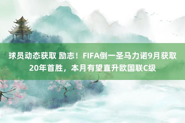 球员动态获取 励志！FIFA倒一圣马力诺9月获取20年首胜，本月有望直升欧国联C级