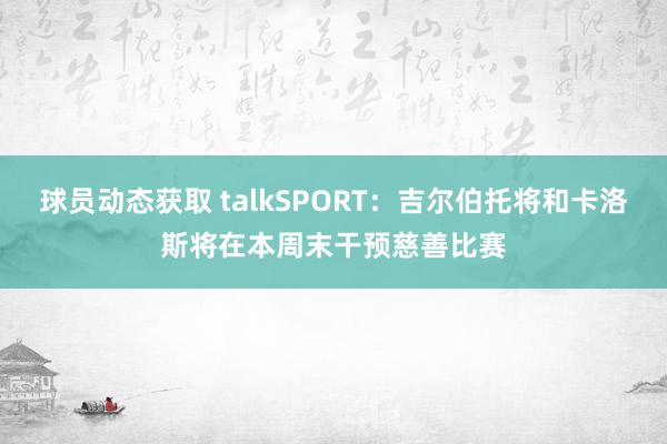 球员动态获取 talkSPORT：吉尔伯托将和卡洛斯将在本周末干预慈善比赛