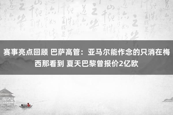 赛事亮点回顾 巴萨高管：亚马尔能作念的只消在梅西那看到 夏天巴黎曾报价2亿欧