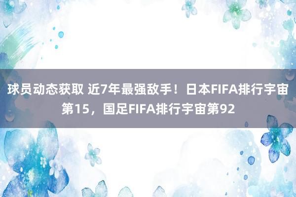 球员动态获取 近7年最强敌手！日本FIFA排行宇宙第15，国足FIFA排行宇宙第92