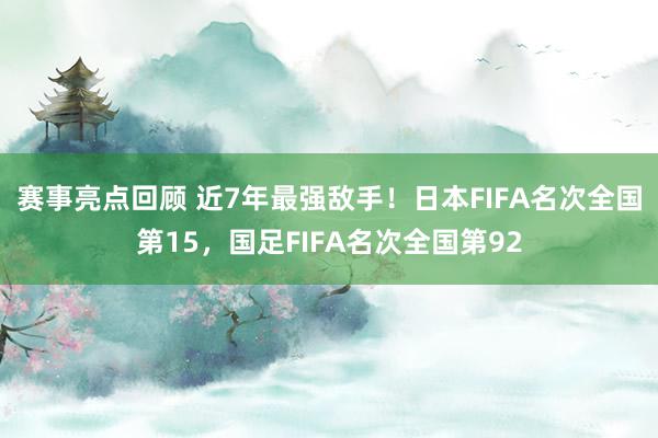 赛事亮点回顾 近7年最强敌手！日本FIFA名次全国第15，国足FIFA名次全国第92