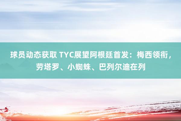 球员动态获取 TYC展望阿根廷首发：梅西领衔，劳塔罗、小蜘蛛、巴列尔迪在列