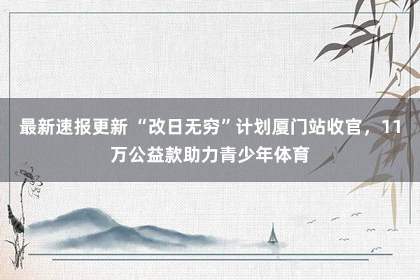 最新速报更新 “改日无穷”计划厦门站收官，11万公益款助力青少年体育