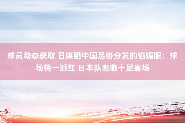 球员动态获取 日媒晒中国足协分发的谄媚服：球场将一派红 日本队濒临十足客场