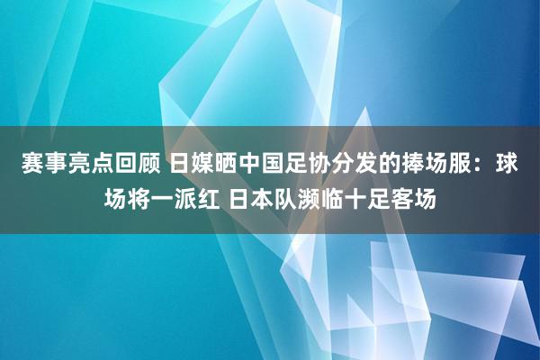 赛事亮点回顾 日媒晒中国足协分发的捧场服：球场将一派红 日本队濒临十足客场