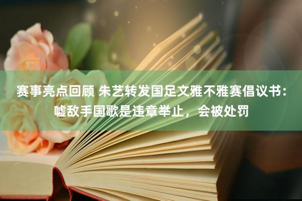 赛事亮点回顾 朱艺转发国足文雅不雅赛倡议书：嘘敌手国歌是违章举止，会被处罚