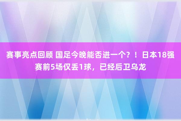 赛事亮点回顾 国足今晚能否进一个？！日本18强赛前5场仅丢1球，已经后卫乌龙