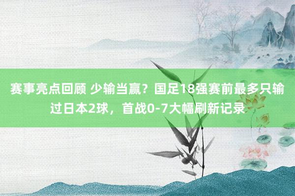 赛事亮点回顾 少输当赢？国足18强赛前最多只输过日本2球，首战0-7大幅刷新记录