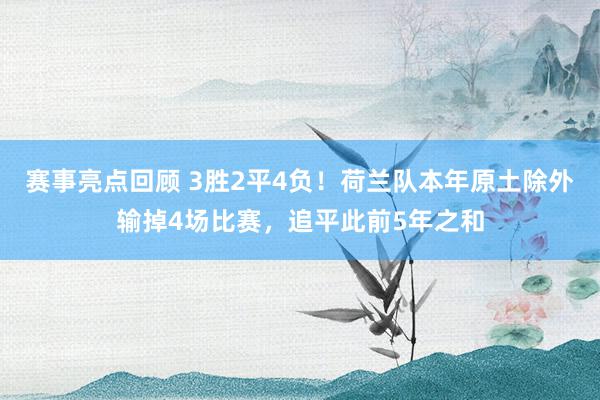 赛事亮点回顾 3胜2平4负！荷兰队本年原土除外输掉4场比赛，追平此前5年之和