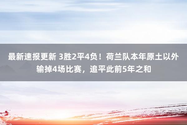 最新速报更新 3胜2平4负！荷兰队本年原土以外输掉4场比赛，追平此前5年之和