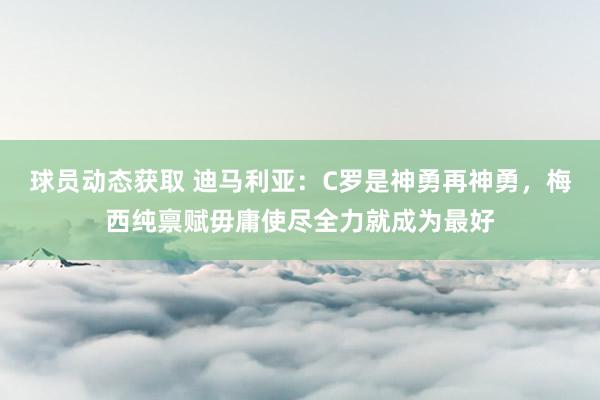 球员动态获取 迪马利亚：C罗是神勇再神勇，梅西纯禀赋毋庸使尽全力就成为最好