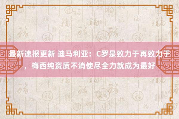 最新速报更新 迪马利亚：C罗是致力于再致力于，梅西纯资质不消使尽全力就成为最好