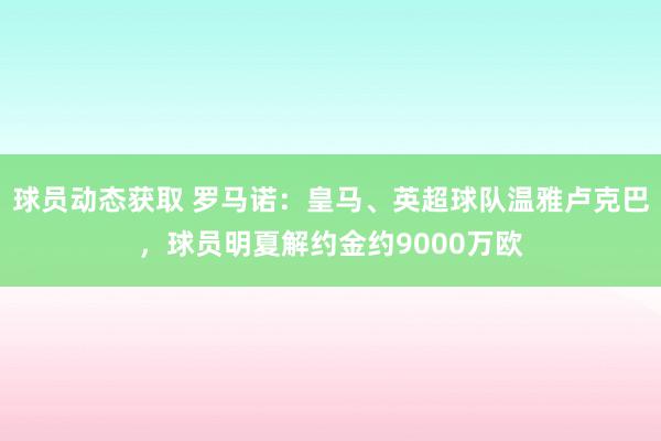 球员动态获取 罗马诺：皇马、英超球队温雅卢克巴，球员明夏解约金约9000万欧