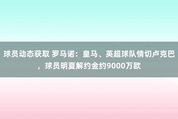 球员动态获取 罗马诺：皇马、英超球队情切卢克巴，球员明夏解约金约9000万欧