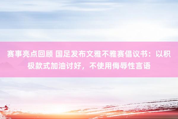 赛事亮点回顾 国足发布文雅不雅赛倡议书：以积极款式加油讨好，不使用侮辱性言语